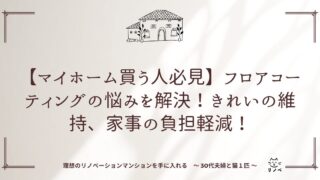 【マイホーム買う人必見】フロアコーティングの悩みを解決!きれいの維持、家事の負担軽減!